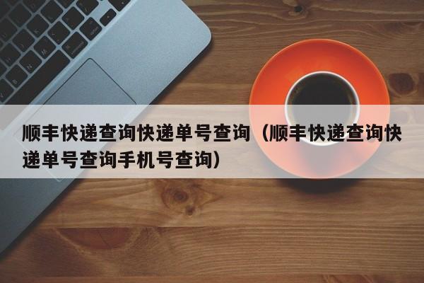 顺丰快递查询快递单号查询（顺丰快递查询快递单号查询手机号查询）