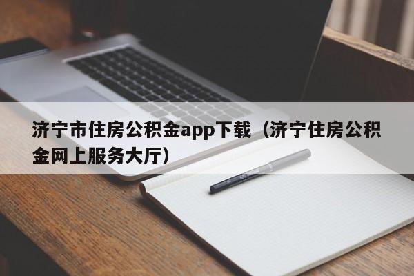 济宁市住房公积金app下载（济宁住房公积金网上服务大厅）