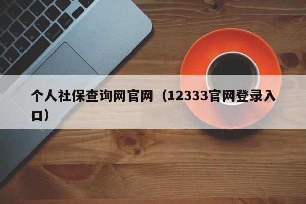 个人社保查询网官网（12333官网登录入口）