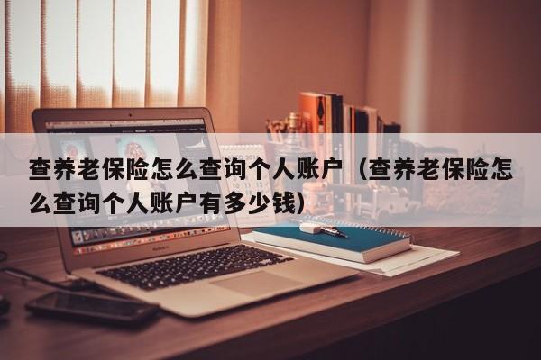 查养老保险怎么查询个人账户（查养老保险怎么查询个人账户有多少钱）
