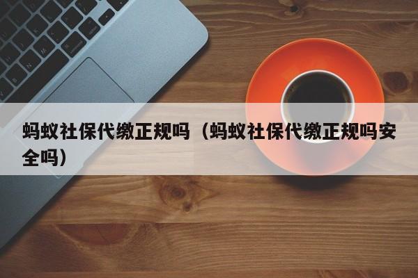 蚂蚁社保代缴正规吗（蚂蚁社保代缴正规吗安全吗）