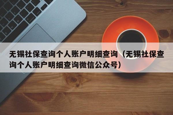 无锡社保查询个人账户明细查询（无锡社保查询个人账户明细查询微信公众号）