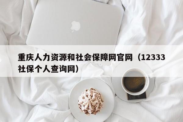 重庆人力资源和社会保障网官网（12333社保个人查询网）