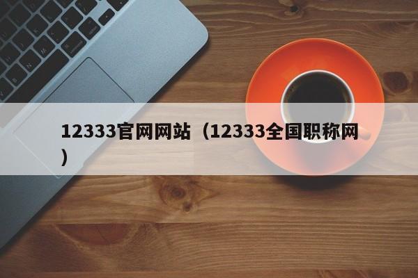 12333官网网站（12333全国职称网）