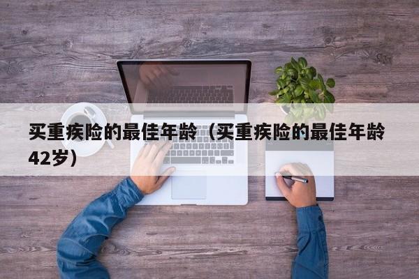 买重疾险的最佳年龄（买重疾险的最佳年龄 42岁）