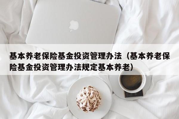 基本养老保险基金投资管理办法（基本养老保险基金投资管理办法规定基本养老）