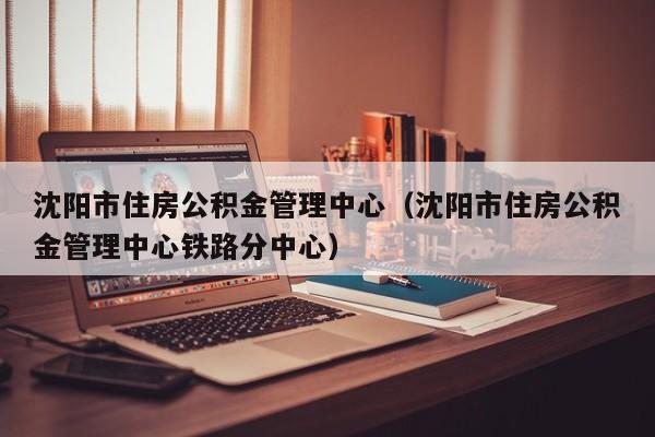 沈阳市住房公积金管理中心（沈阳市住房公积金管理中心铁路分中心）