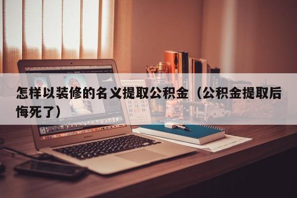 怎样以装修的名义提取公积金（公积金提取后悔死了）