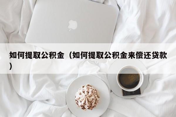 如何提取公积金（如何提取公积金来偿还贷款）
