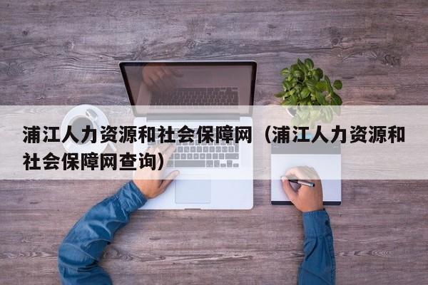 浦江人力资源和社会保障网（浦江人力资源和社会保障网查询）