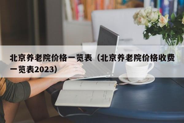 北京养老院价格一览表（北京养老院价格收费一览表2023）