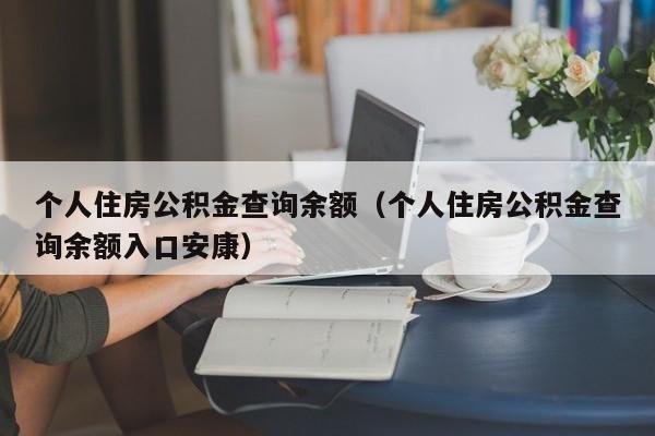 个人住房公积金查询余额（个人住房公积金查询余额入口安康）
