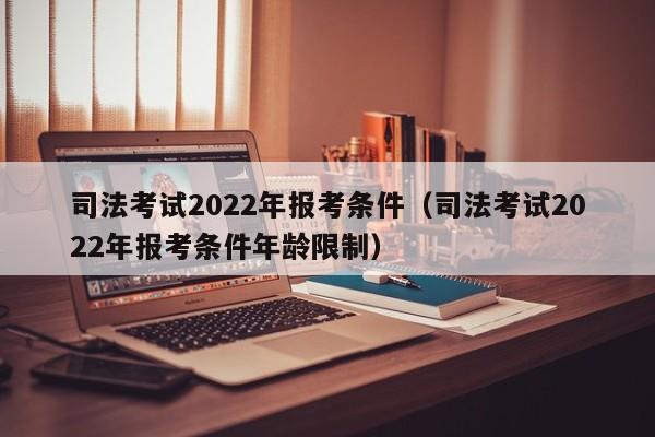 司法考试2022年报考条件（司法考试2022年报考条件年龄限制）