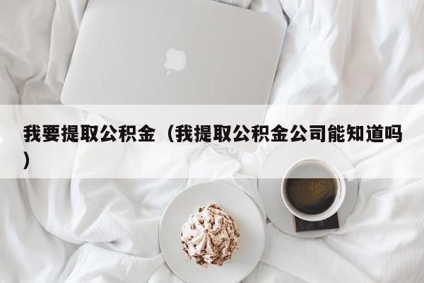 我要提取公积金（我提取公积金公司能知道吗）