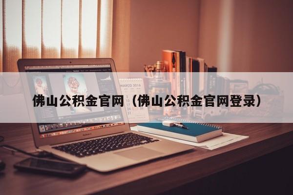 佛山公积金官网（佛山公积金官网登录）