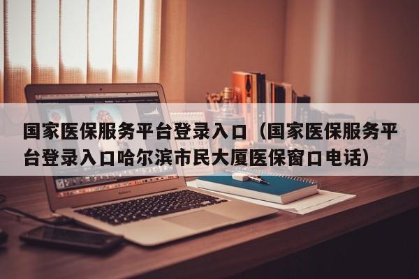 国家医保服务平台登录入口（国家医保服务平台登录入口哈尔滨市民大厦医保窗口电话）