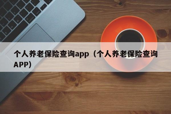 个人养老保险查询app（个人养老保险查询APP）