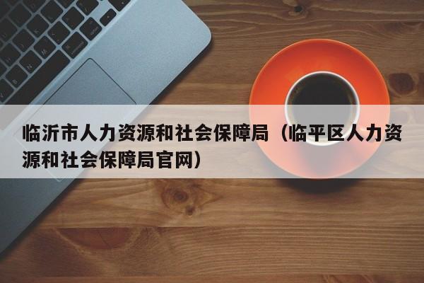 临沂市人力资源和社会保障局（临平区人力资源和社会保障局官网）