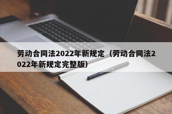 劳动合同法2022年新规定（劳动合同法2022年新规定完整版）