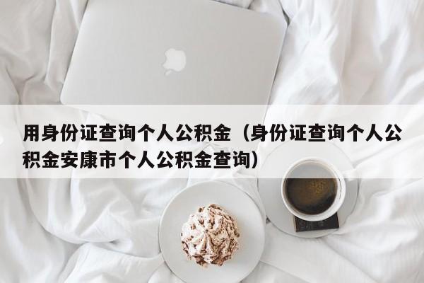 用身份证查询个人公积金（身份证查询个人公积金安康市个人公积金查询）