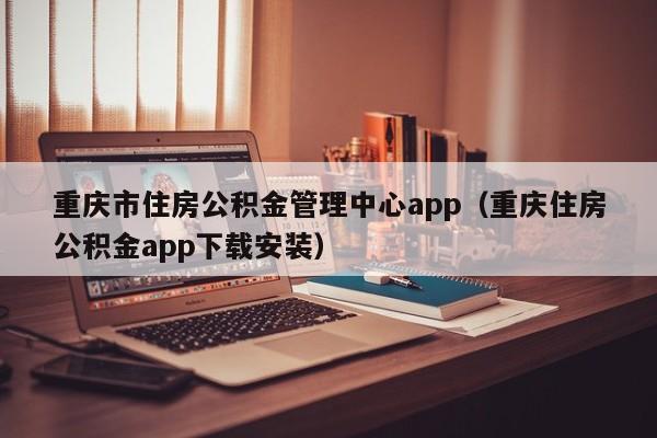 重庆市住房公积金管理中心app（重庆住房公积金app下载安装）