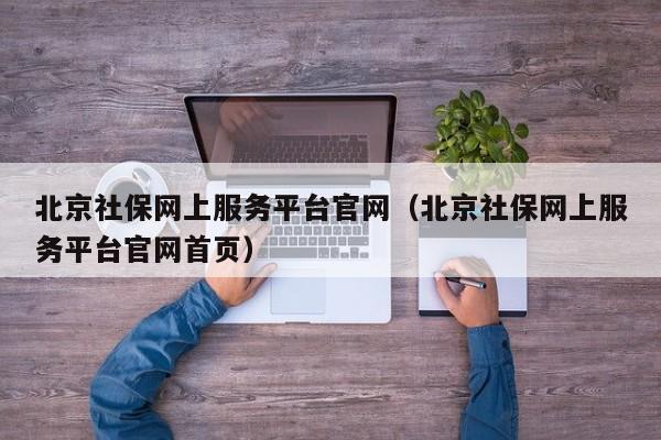 北京社保网上服务平台官网（北京社保网上服务平台官网首页）