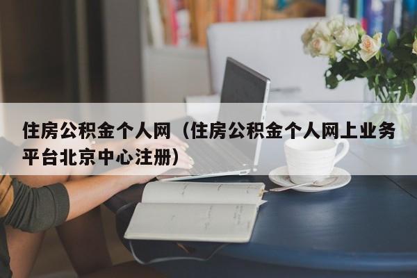 住房公积金个人网（住房公积金个人网上业务平台北京中心注册）