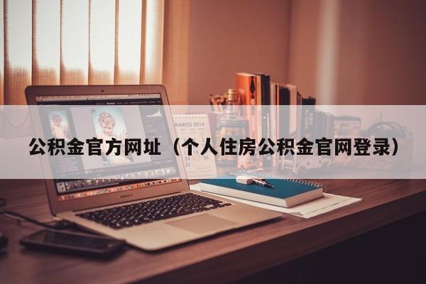 公积金官方网址（个人住房公积金官网登录）
