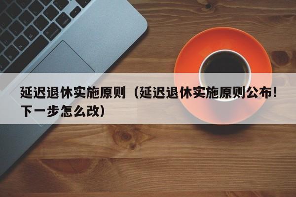 延迟退休实施原则（延迟退休实施原则公布!下一步怎么改）