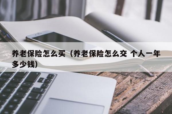 养老保险怎么买（养老保险怎么交 个人一年多少钱）