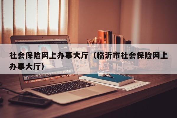 社会保险网上办事大厅（临沂市社会保险网上办事大厅）