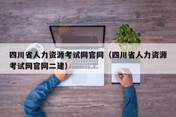 四川省人力资源考试网官网（四川省人力资源考试网官网二建）