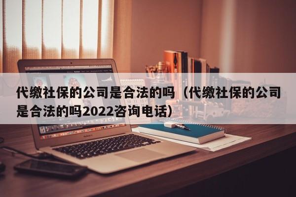 代缴社保的公司是合法的吗（代缴社保的公司是合法的吗2022咨询电话）