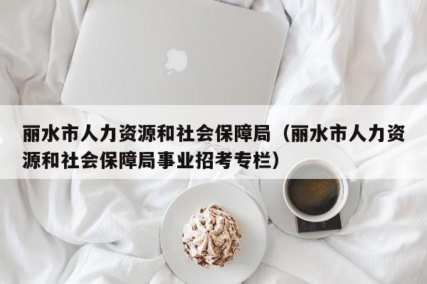 丽水市人力资源和社会保障局（丽水市人力资源和社会保障局事业招考专栏）