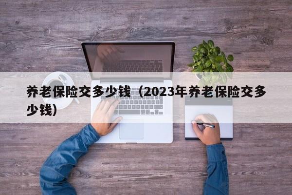 养老保险交多少钱（2023年养老保险交多少钱）