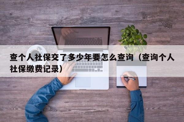 查个人社保交了多少年要怎么查询（查询个人社保缴费记录）