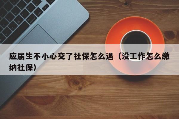 应届生不小心交了社保怎么退（没工作怎么缴纳社保）