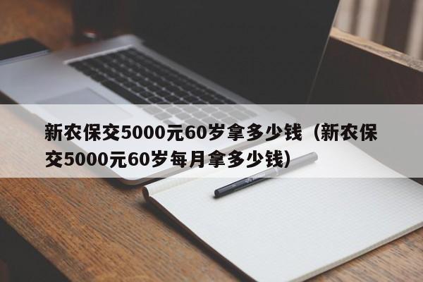 新农保交5000元60岁拿多少钱（新农保交5000元60岁每月拿多少钱）