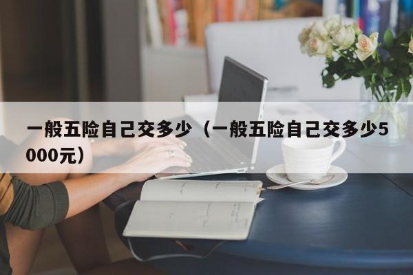 一般五险自己交多少（一般五险自己交多少5000元）