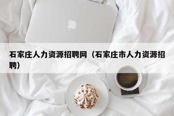 石家庄人力资源招聘网（石家庄市人力资源招聘）