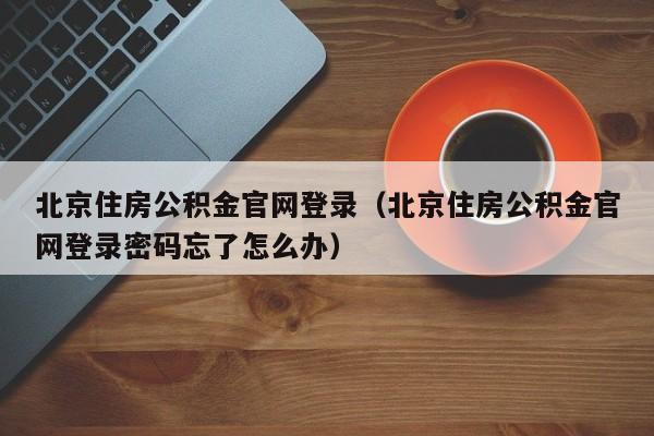 北京住房公积金官网登录（北京住房公积金官网登录密码忘了怎么办）