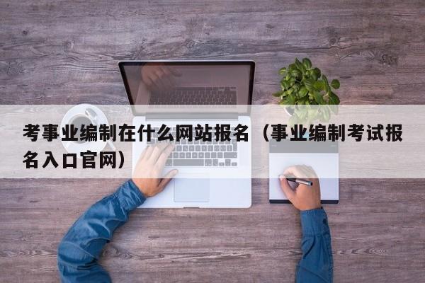 考事业编制在什么网站报名（事业编制考试报名入口官网）