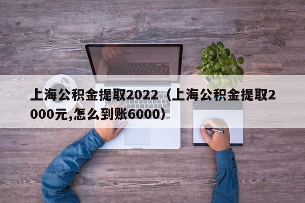 上海公积金提取2022（上海公积金提取2000元,怎么到账6000）