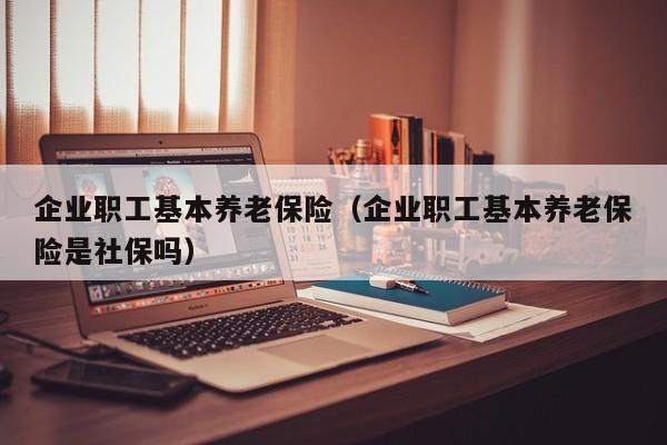 企业职工基本养老保险（企业职工基本养老保险是社保吗）
