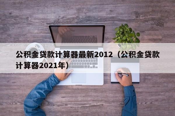 公积金贷款计算器最新2012（公积金贷款计算器2021年）