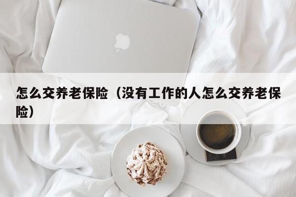 怎么交养老保险（没有工作的人怎么交养老保险）