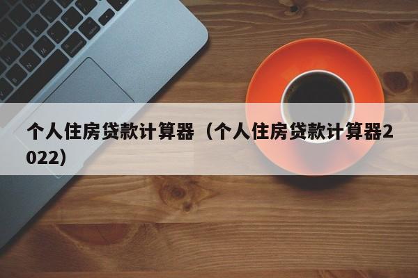 个人住房贷款计算器（个人住房贷款计算器2022）