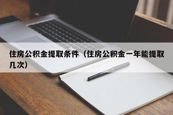 住房公积金提取条件（住房公积金一年能提取几次）