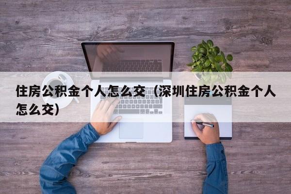 住房公积金个人怎么交（深圳住房公积金个人怎么交）