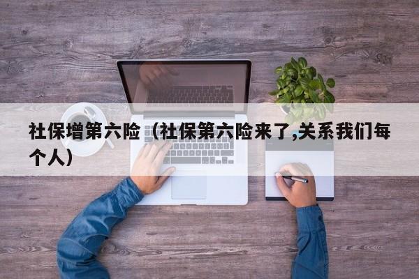 社保增第六险（社保第六险来了,关系我们每个人）